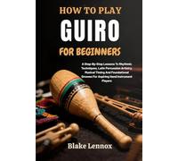 HOW TO PLAY GUIRO FOR BEGINNERS: A Step-By-Step Lessons To Rhythmic Techniques, Latin Percussion Artistry, Musical Timing And Foundational Grooves For Aspiring Hand Instrument Players