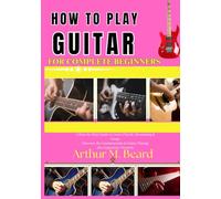 how to play guitar for complete beginners: A Step-by-Step Guide to Learn Chords, Strumming & Songs Discover the Fundamentals of Guitar Playing (No Experience Needed)
