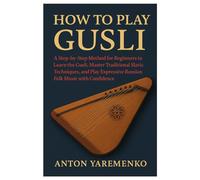 How To Play Gusli: A Step-by-Step Method for Beginners to Learn the Gusli, Master Traditional Slavic Techniques, and Play Expressive Russian Folk Music with Confidence