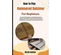 How To Play Hammered Dulcimer For Beginners: Practical Strategies For Building Precision, Speed, Expression, Repertoire, Performance Confidence, And Long-Term Musical Success