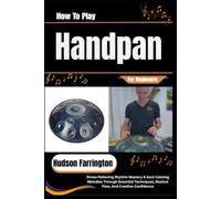 How To Play Handpan For Beginners: Stress-Relieving Rhythm Mastery & Soul-Calming Melodies Through Essential Techniques, Musical Flow, And Creative Confidence