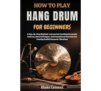 HOW TO PLAY HANG DRUM FOR BEGINNERS: A Step-By-Step Rhythmic Journey Into Soothing Percussion Patterns, Hand Techniques, And Foundational Exercises For Creating Soulful Harmonic Vibrations