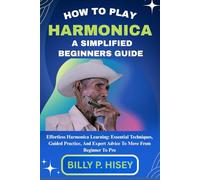 How To Play Harmonica A Simplified Beginners Guide: Effortless Harmonica Learning: Essential Techniques, Guided Practice, And Expert Advice To Move From Beginner To Pro