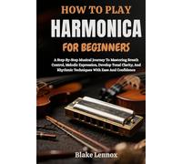 HOW TO PLAY HARMONICA FOR BEGINNERS: A Step-By-Step Musical Journey To Mastering Breath Control, Melodic Expression, Develop Tonal Clarity, And Rhythmic Techniques With Ease And Confidence