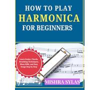 How to Play Harmonica for Beginners: Learn Scales, Chords, Breathing Techniques, Blues Riffs, and Easy Songs Step by Step