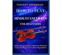 HOW TO PLAY HINDUSTANI VIOLIN FOR BEGINNERS: Step-by-Step Techniques to Master the Hindustani Violin Fast, Even If You’ve Never Played Before