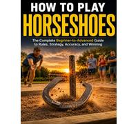 HOW TO PLAY HORSESHOES: The Complete Beginner to Advanced Guide to Rules, Strategy, and Winning Every Game