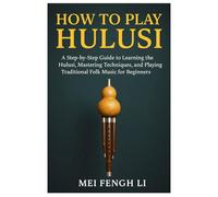How To Play Hulusi: A Step-By-Step Guide To Learning The Hulusi, Mastering Techniques, And Playing Traditional Folk Music For Beginners