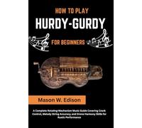 HOW TO PLAY HURDY-GURDY FOR BEGINNERS: A Complete Rotating-Mechanism Music Guide Covering Crank Control, Melody String Accuracy, and Drone Harmony Skills for Rustic Performance