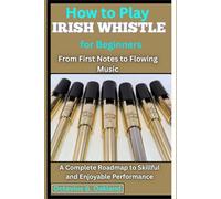How to Play Irish Whistle for Beginners: From First Notes to Flowing Music: A Complete Roadmap to Skillful and Enjoyable Performance
