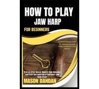 HOW TO PLAY JAW HARP FOR BEGINNERS: Step-by-Step Skills, Smooth Tone Building, and Easy Rhythms for a Confident Jaw Harp Start