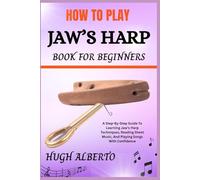 HOW TO PLAY JAW’S HARP BOOK FOR BEGINNERS: A Step-By-Step Guide To Learning Jaw’s Harp Techniques, Reading Sheet Music, And Playing Songs With Confidence
