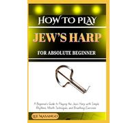 HOW TO PLAY JEW’S HARP FOR ABSOLUTE BEGINNERS: A Beginner’s Guide to Playing the Jew’s Harp with Simple Rhythms, Mouth Techniques, and Breathing Exercises