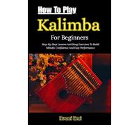 How To Play Kalimba For Beginners: Step-By-Step Lessons And Song Exercises To Build Melodic Confidence And Easy Performance