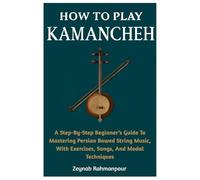 How To Play Kamancheh: A Step-By-Step Beginner’s Guide To Mastering Persian Bowed String Music, With Exercises, Songs, And Modal Techniques