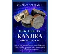 HOW TO PLAY KANJIRA FOR BEGINNERS: Step-By-Step Beginner’s Guide To Playing Kanjira: Learn Rhythms, Techniques, And Practice Tips To Play Confidently And Quickly