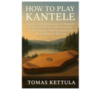 How To Play Kantele: Step-By-Step Kantele Lessons For Beginners & Musicians: Master Traditional Finnish Folk Techniques, Fingering Patterns, And Modern Melodies With Ease