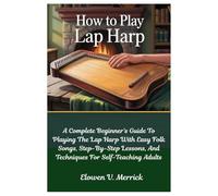 How To Play Lap Harp: A Complete Beginner’s Guide To Playing The Lap Harp With Easy Folk Songs, Step-By-Step Lessons, And Techniques For Self-Teaching Adults