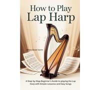 HOW TO PLAY LAP HARP: A STEP-BY-STEP BEGINNER'S GUIDE TO PLAYING THE LAP HARP WITH SIMPLE LESSONS AND EASY SONGS