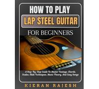 HOW TO PLAY LAP STEEL GUITAR FOR BEGINNERS: A Step-By-Step Guide To Master Tunings, Chords, Scales, Slide Techniques, Music Theory, And Easy Songs