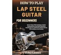 HOW TO PLAY LAP STEEL GUITAR FOR BEGINNERS: Master Unique Slide Techniques, Explore Tuning Systems, And Unlock Expressive Soundscapes For A Distinctive Musical Journey With Confidence And Precision
