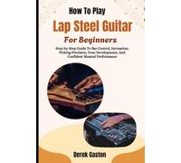 How To Play Lap Steel Guitar For Beginners: Step-by-Step Guide To Bar Control, Intonation, Picking Precision, Tone Development, And Confident Musical Performance