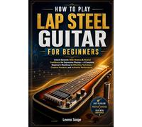 How To Play Lap Steel Guitar For Beginners: Unlock Dynamic Slide Mastery & Musical Confidence for Expressive Playing - A Complete Beginner’s Roadmap ... Creative Freedom, and Authentic Performance