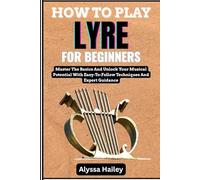 HOW TO PLAY LYRE FOR BEGINNERS: Master The Basics And Unlock Your Musical Potential With Easy-To-Follow Techniques And Expert Guidance