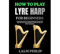 HOW TO PLAY LYRE HARP FOR BEGINNERS: A Step-By-Step Guide To Tuning, Reading Music, Chords, Scales, Finger Placement, Picking Techniques, Traditional Songs, And Modern Playing Styles