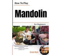 How To Play Mandolin For Beginners: Develop Clear Melodies with Essential Fretboard Skills, Chords, Picking Patterns, Tuning, Rhythm, and Simple Tunes