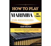 HOW TO PLAY MARIMBA IN 7 DAYS FOR NEW BEGINNERS: a step-by-step guide to holding mallets, reading music, playing simple songs, mastering basic ... rhythm, and performing with confidence
