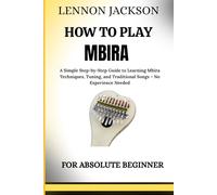 HOW TO PLAY MBIRA FOR ABSOLUTE BEGINNERS: A Simple Step-by-Step Guide to Learning Mbira Techniques, Tuning, and Traditional Songs - No Experience Needed