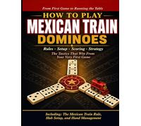 How to Play Mexican Train Dominoes: A Complete Beginner's Guide to Rules, Setup, Scoring, Strategy, and the Tactics That Win From Your Very First Game to Running the Table Every Time.