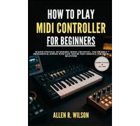 HOW TO PLAY MIDI CONTROLLER FOR BEGINNERS: LEARN TO PLAY IN NO TIME: Master Essential Techniques, Boost Creativity, and Produce Professional Sounds with Easy Step-by-Step Guidance for Total Beginners