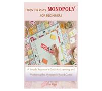 HOW TO PLAY MONOPOLY FOR BEGINNERS: A Simple Beginner's Guide to Learning and Mastering the Monopoly Board Game