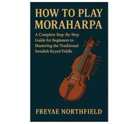 How To Play Moraharpa: A Complete Step-By-Step Guide For Beginners To Mastering The Traditional Swedish Keyed Fiddle