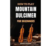 HOW TO PLAY MOUNTAIN DULCIMER FOR BEGINNERS: Master Melodic Techniques, Build Strong Fingerpicking Skills, And Unlock The Joy Of Traditional American ... Step-By-Step Lessons And Playing Exercises