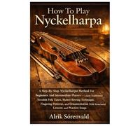 How To Play Nyckelharpa: A Step-By-Step Nyckelharpa Method For Beginners And Intermediate Players - Learn Traditional Swedish Folk Tunes, Master ... With Structured Lessons And Practice Songs