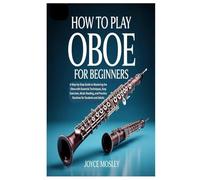 HOW TO PLAY OBOE FOR BEGINNERS: A Step-by-Step Guide to Mastering the Oboe with Essential Techniques, Easy Exercises, Music Reading, and Practice Routines for Students and Adults
