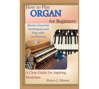 How to Play Organ for Beginners: Master Essential Techniques and Play with Confidence: A Clear Guide for Aspiring Musicians