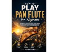 How To Play Pan Flute For Beginners: Ignite Musical Confidence & Unlock Soulful Melodies with Step-by-Step Guidance, Essential Techniques, and Expressive Playing Skills for New Musicians