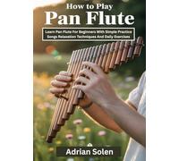 How To Play Pan Flute: Learn Pan Flute for Beginners with Simple Practice Songs Relaxation Techniques and Daily Exercises