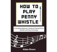 How To Play Penny Whistle: A Complete Beginner's Guide to Playing Penny Whistle with Easy Folk Songs