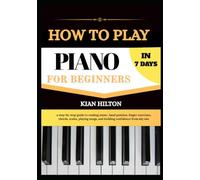 HOW TO PLAY PIANO IN 7 DAYS FOR NEW BEGINNERS: a step-by-step guide to reading music, hand position, finger exercises, chords, scales, playing songs, and building confidence from day one
