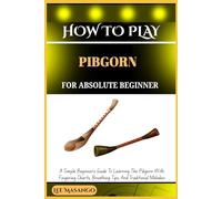 HOW TO PLAY PIBGORN FOR ABSOLUTE BEGINNERS: A Simple Beginner’s Guide To Learning The Pibgorn With Fingering Charts, Breathing Tips, And Traditional Melodies