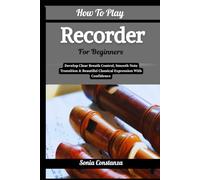 How To Play Recorder For Beginners: Develop Clear Breath Control, Smooth Note Transition & Beautiful Classical Expression With Confidence