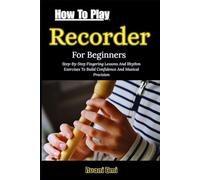 How To Play Recorder For Beginners: Step-By-Step Fingering Lessons And Rhythm Exercises To Build Confidence And Musical Precision