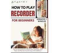 How To Play Recorder For Beginners: Step-By-Step Guidance To Master Basic Techniques, Read Music, And Play Your Favorite Songs With Confidence