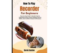 How To Play Recorder For Beginners: Step-by-Step Guide To Breath Control, Fingering Precision, Music Reading, Practice Habits, And Confident Musical Performance