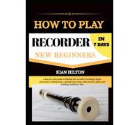 HOW TO PLAY RECORDER IN 7 DAYS FOR NEW BEGINNERS: a step-by-step guide to holding the recorder, breathing, finger placement, reading music, playing ... practice plans, and building confidence fast